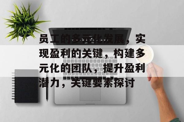 员工的多元化发展,实现盈利的关键,构建多元化的团队,提升盈利潜力,关键要素探讨 员工的多元化发展,实现盈利的关键,构建多元化的团队,提升盈利潜力,关键要素探讨