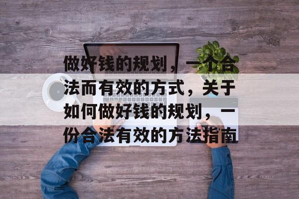 做好钱的规划,一个合法而有效的方式,关于如何做好钱的规划,一份合法有效的方法指南 做好钱的规划,一个合法而有效的方式,关于如何做好钱的规划,一份合法有效的方法指南