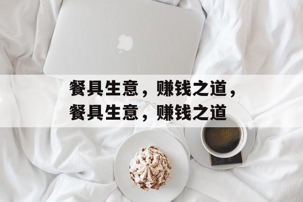 餐具生意,赚钱之道,餐具生意,赚钱之道 餐具生意,赚钱之道,餐具生意,赚钱之道