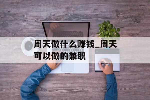 周天做什么赚钱_周天可以做的兼职