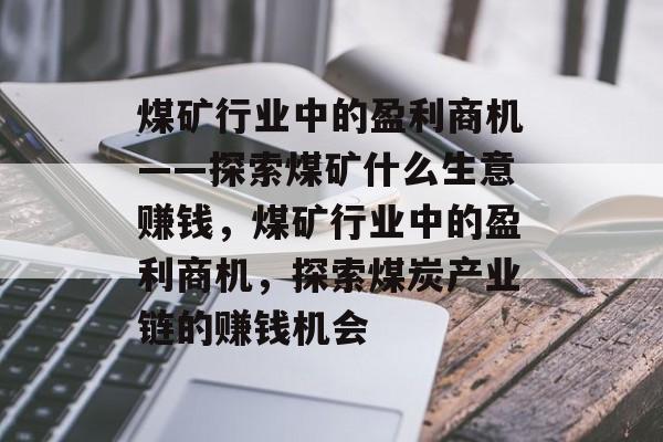 煤矿行业中的盈利商机——探索煤矿什么生意赚钱,煤矿行业中的盈利商机,探索煤炭产业链的赚钱机会 煤矿行业中的盈利商机——探索煤矿什么生意赚钱,煤矿行业中的盈利商机,探索煤炭产业链的赚钱机会