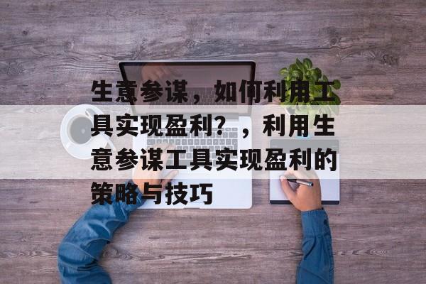 生意参谋,如何利用工具实现盈利?,利用生意参谋工具实现盈利的策略与技巧 生意参谋,如何利用工具实现盈利?,利用生意参谋工具实现盈利的策略与技巧