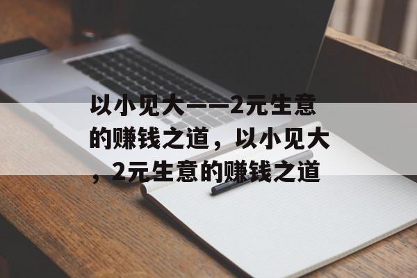 以小见大——2元生意的赚钱之道,以小见大,2元生意的赚钱之道 以小见大——2元生意的赚钱之道,以小见大,2元生意的赚钱之道