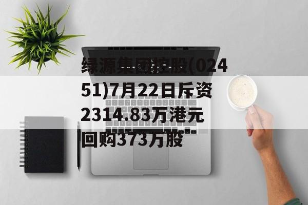 绿源集团控股(02451)7月22日斥资2314.83万港元回购373万股 绿源集团控股(02451)7月22日斥资2314.83万港元回购373万股