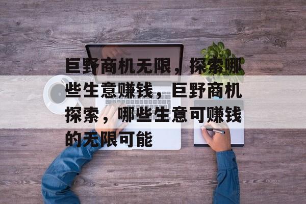 巨野商机无限,探索哪些生意赚钱,巨野商机探索,哪些生意可赚钱的无限可能 巨野商机无限,探索哪些生意赚钱,巨野商机探索,哪些生意可赚钱的无限可能