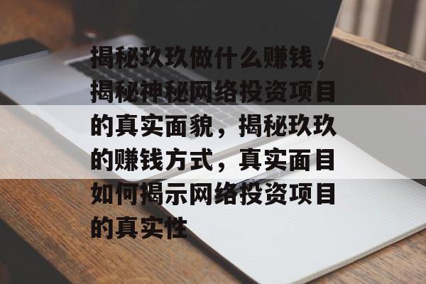 揭秘玖玖做什么赚钱,揭秘神秘网络投资项目的真实面貌,揭秘玖玖的赚钱方式,真实面目如何揭示网络投资项目的真实性 揭秘玖玖做什么赚钱,揭秘神秘网络投资项目的真实面貌,揭秘玖玖的赚钱方式,真实面目如何揭示网络投资项目的真实性