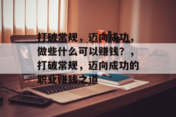 打破常规，迈向成功，做些什么可以赚钱？，打破常规，迈向成功的职业赚钱之道