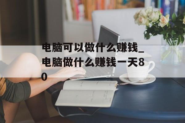 电脑可以做什么赚钱_电脑做什么赚钱一天80 电脑可以做什么赚钱_电脑做什么赚钱一天80