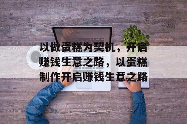 以做蛋糕为契机，开启赚钱生意之路，以蛋糕制作开启赚钱生意之路