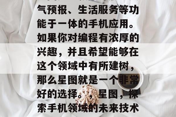 星图是一款集导航、天气预报、生活服务等功能于一体的手机应用。如果你对编程有浓厚的兴趣，并且希望能够在这个领域中有所建树，那么星图就是一个非常好的选择。，星图，探索手机领域的未来技术与潜力