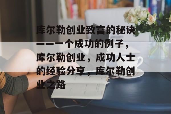 库尔勒创业致富的秘诀——一个成功的例子,库尔勒创业,成功人士的经验分享,库尔勒创业之路 库尔勒创业致富的秘诀——一个成功的例子,库尔勒创业,成功人士的经验分享,库尔勒创业之路