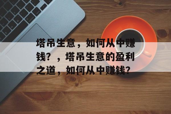 塔吊生意,如何从中赚钱?,塔吊生意的盈利之道,如何从中赚钱? 塔吊生意,如何从中赚钱?,塔吊生意的盈利之道,如何从中赚钱?