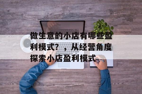 做生意的小店有哪些盈利模式?,从经营角度探索小店盈利模式 做生意的小店有哪些盈利模式?,从经营角度探索小店盈利模式