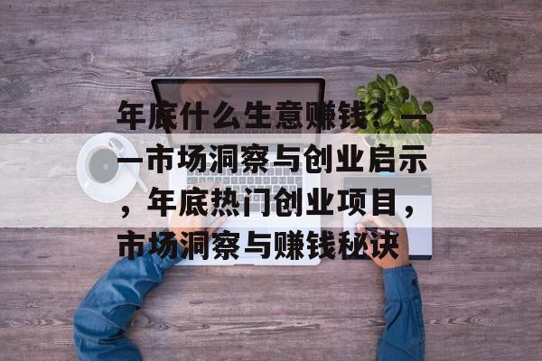 年底什么生意赚钱?——市场洞察与创业启示,年底热门创业项目,市场洞察与赚钱秘诀 年底什么生意赚钱?——市场洞察与创业启示,年底热门创业项目,市场洞察与赚钱秘诀