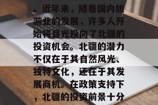 北疆旅游投资,北疆是中国的领土,拥有丰富的自然资源和人文景观。近年来,随着国内旅游业的发展,许多人开始将目光投向了北疆的投资机会。北疆的潜力不仅在于其自然风光、独特文化,还在于其发展商机。在政策支持下,北疆的投资前景十分广阔。,北疆投资,丰富的自然资源与人文景观以及发展的商机 北疆旅游投资,北疆是中国的领土,拥有丰富的自然资源和人文景观。近年来,随着国内旅游业的发展,许多人开始将目光投向了北疆的投资机会。北疆的潜力不仅在于其自然风光、独特文化,还在于其发展商机。在政策支持下,北疆的投资前景十分广阔。,北疆投资,丰富的自然资源与人文景观以及发展的商机