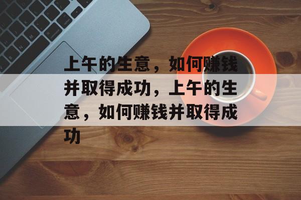 上午的生意，如何赚钱并取得成功，上午的生意，如何赚钱并取得成功