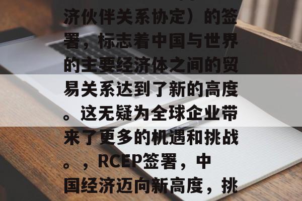 RCEP(区域全面经济伙伴关系协定)的签署,标志着中国与世界的主要经济体之间的贸易关系达到了新的高度。这无疑为全球企业带来了更多的机遇和挑战。,RCEP签署,中国经济迈向新高度,挑战与机遇并存 RCEP(区域全面经济伙伴关系协定)的签署,标志着中国与世界的主要经济体之间的贸易关系达到了新的高度。这无疑为全球企业带来了更多的机遇和挑战。,RCEP签署,中国经济迈向新高度,挑战与机遇并存