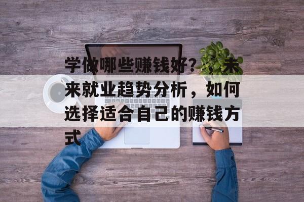 学做哪些赚钱好?,未来就业趋势分析,如何选择适合自己的赚钱方式 学做哪些赚钱好?,未来就业趋势分析,如何选择适合自己的赚钱方式