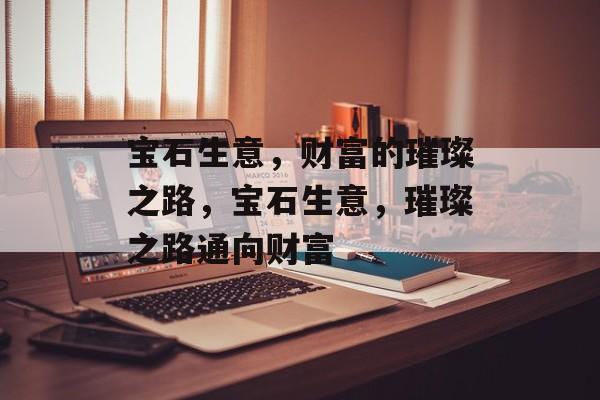 宝石生意,财富的璀璨之路,宝石生意,璀璨之路通向财富 宝石生意,财富的璀璨之路,宝石生意,璀璨之路通向财富