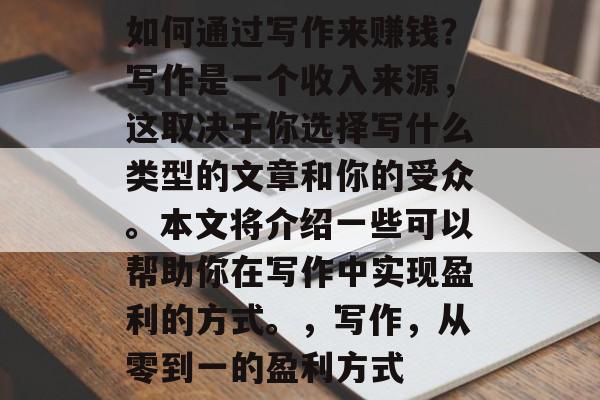 如何通过写作来赚钱？写作是一个收入来源，这取决于你选择写什么类型的文章和你的受众。本文将介绍一些可以帮助你在写作中实现盈利的方式。，写作，从零到一的盈利方式