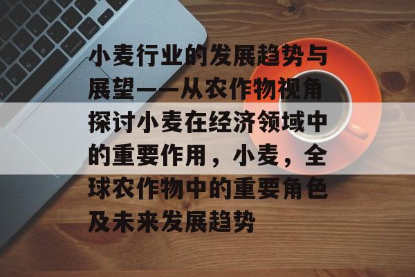 小麦行业的发展趋势与展望——从农作物视角探讨小麦在经济领域中的重要作用,小麦,全球农作物中的重要角色及未来发展趋势 小麦行业的发展趋势与展望——从农作物视角探讨小麦在经济领域中的重要作用,小麦,全球农作物中的重要角色及未来发展趋势