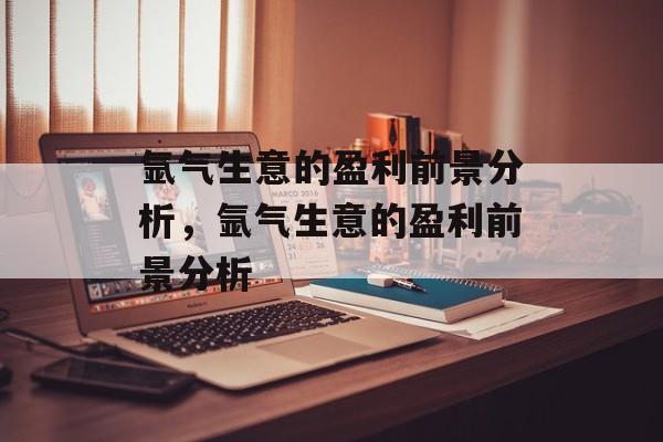 氩气生意的盈利前景分析,氩气生意的盈利前景分析 氩气生意的盈利前景分析,氩气生意的盈利前景分析