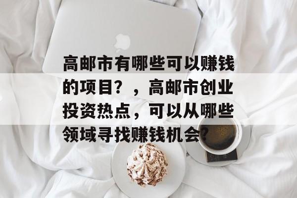 高邮市有哪些可以赚钱的项目?,高邮市创业投资热点,可以从哪些领域寻找赚钱机会? 高邮市有哪些可以赚钱的项目?,高邮市创业投资热点,可以从哪些领域寻找赚钱机会?
