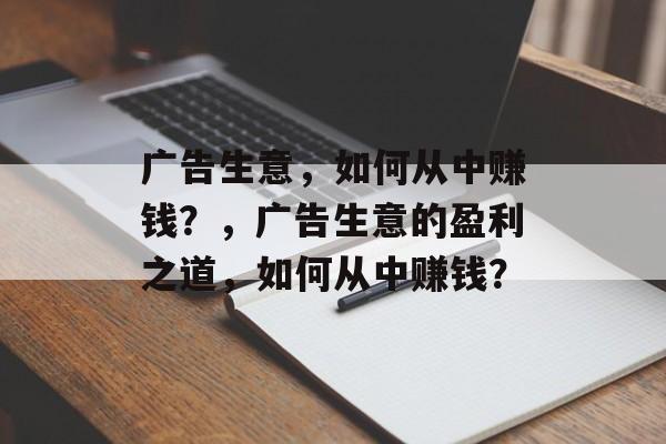 广告生意，如何从中赚钱？，广告生意的盈利之道，如何从中赚钱？