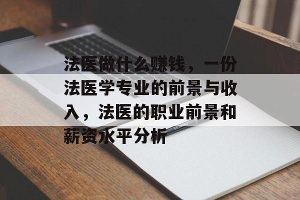 法医做什么赚钱,一份法医学专业的前景与收入,法医的职业前景和薪资水平分析 法医做什么赚钱,一份法医学专业的前景与收入,法医的职业前景和薪资水平分析