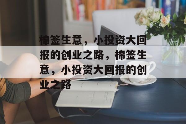 棉签生意,小投资大回报的创业之路,棉签生意,小投资大回报的创业之路 棉签生意,小投资大回报的创业之路,棉签生意,小投资大回报的创业之路
