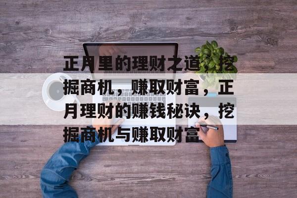 正月里的理财之道,挖掘商机,赚取财富,正月理财的赚钱秘诀,挖掘商机与赚取财富 正月里的理财之道,挖掘商机,赚取财富,正月理财的赚钱秘诀,挖掘商机与赚取财富