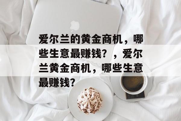 爱尔兰的黄金商机，哪些生意最赚钱？，爱尔兰黄金商机，哪些生意最赚钱？
