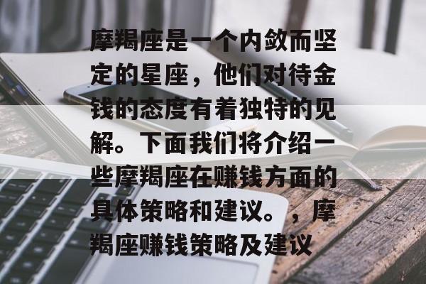 摩羯座是一个内敛而坚定的星座,他们对待金钱的态度有着独特的见解。下面我们将介绍一些摩羯座在赚钱方面的具体策略和建议。,摩羯座赚钱策略及建议 摩羯座是一个内敛而坚定的星座,他们对待金钱的态度有着独特的见解。下面我们将介绍一些摩羯座在赚钱方面的具体策略和建议。,摩羯座赚钱策略及建议