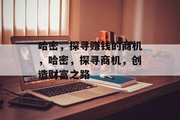 哈密,探寻赚钱的商机,哈密,探寻商机,创造财富之路 哈密,探寻赚钱的商机,哈密,探寻商机,创造财富之路