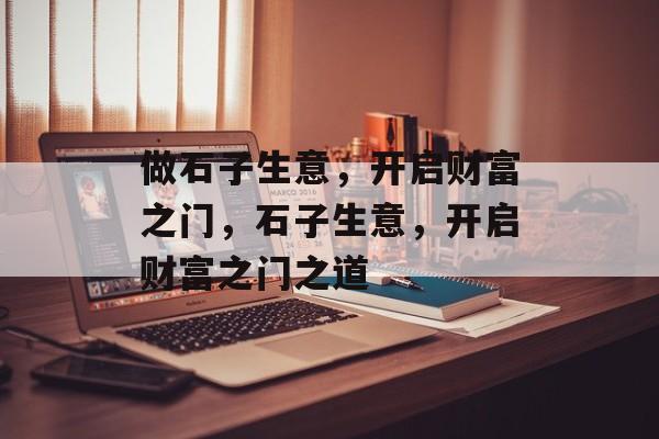 做石子生意，开启财富之门，石子生意，开启财富之门之道