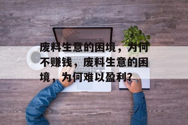 废料生意的困境，为何不赚钱，废料生意的困境，为何难以盈利？