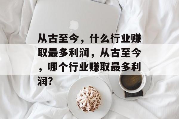 从古至今，什么行业赚取最多利润，从古至今，哪个行业赚取最多利润？