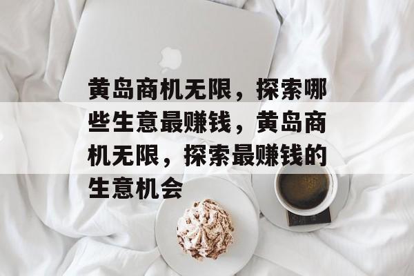 黄岛商机无限,探索哪些生意最赚钱,黄岛商机无限,探索最赚钱的生意机会 黄岛商机无限,探索哪些生意最赚钱,黄岛商机无限,探索最赚钱的生意机会