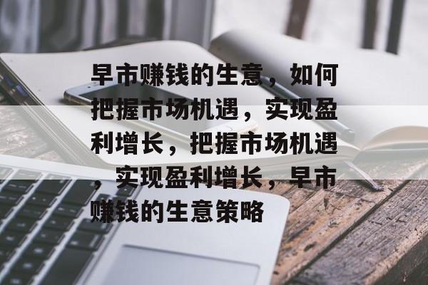 早市赚钱的生意,如何把握市场机遇,实现盈利增长,把握市场机遇,实现盈利增长,早市赚钱的生意策略 早市赚钱的生意,如何把握市场机遇,实现盈利增长,把握市场机遇,实现盈利增长,早市赚钱的生意策略