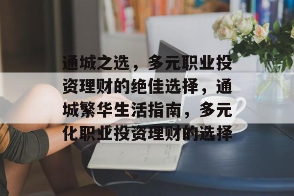 通城之选,多元职业投资理财的绝佳选择,通城繁华生活指南,多元化职业投资理财的选择 通城之选,多元职业投资理财的绝佳选择,通城繁华生活指南,多元化职业投资理财的选择