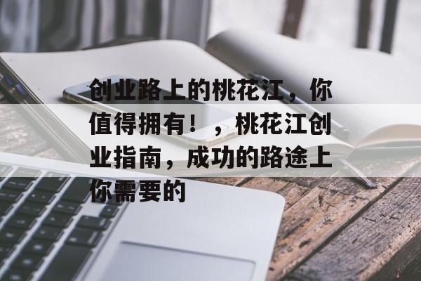 创业路上的桃花江,你值得拥有!,桃花江创业指南,成功的路途上你需要的 创业路上的桃花江,你值得拥有!,桃花江创业指南,成功的路途上你需要的