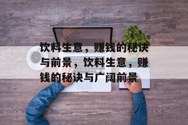 饮料生意,赚钱的秘诀与前景,饮料生意,赚钱的秘诀与广阔前景 饮料生意,赚钱的秘诀与前景,饮料生意,赚钱的秘诀与广阔前景