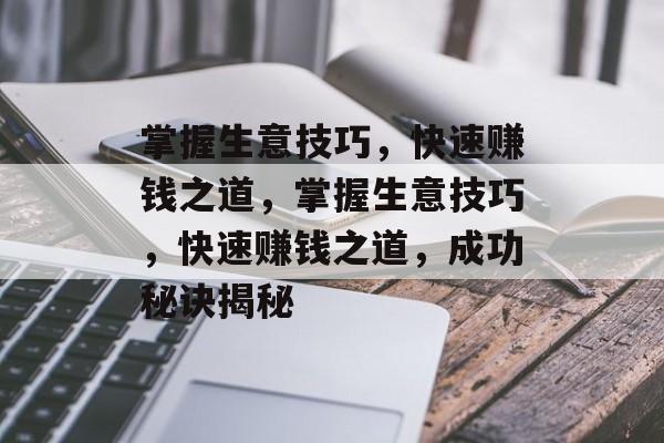 掌握生意技巧,快速赚钱之道,掌握生意技巧,快速赚钱之道,成功秘诀揭秘 掌握生意技巧,快速赚钱之道,掌握生意技巧,快速赚钱之道,成功秘诀揭秘