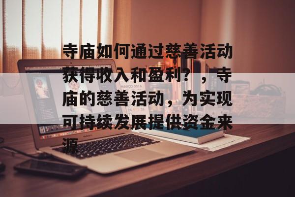 寺庙如何通过慈善活动获得收入和盈利?,寺庙的慈善活动,为实现可持续发展提供资金来源 寺庙如何通过慈善活动获得收入和盈利?,寺庙的慈善活动,为实现可持续发展提供资金来源