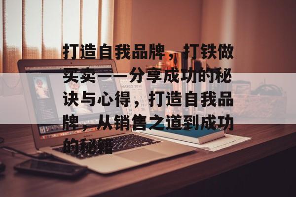 打造自我品牌,打铁做买卖——分享成功的秘诀与心得,打造自我品牌,从销售之道到成功的秘籍 打造自我品牌,打铁做买卖——分享成功的秘诀与心得,打造自我品牌,从销售之道到成功的秘籍