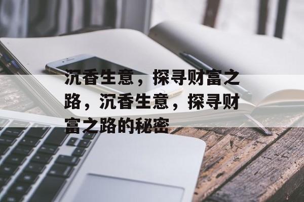 沉香生意,探寻财富之路,沉香生意,探寻财富之路的秘密 沉香生意,探寻财富之路,沉香生意,探寻财富之路的秘密