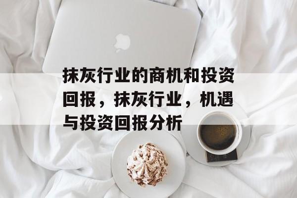 抹灰行业的商机和投资回报,抹灰行业,机遇与投资回报分析 抹灰行业的商机和投资回报,抹灰行业,机遇与投资回报分析