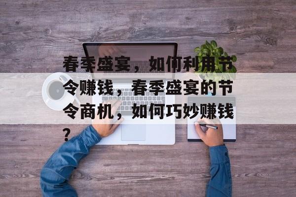 春季盛宴，如何利用节令赚钱，春季盛宴的节令商机，如何巧妙赚钱？