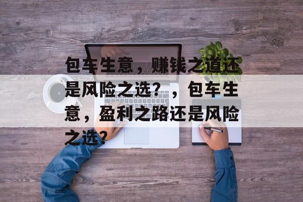 包车生意，赚钱之道还是风险之选？，包车生意，盈利之路还是风险之选？