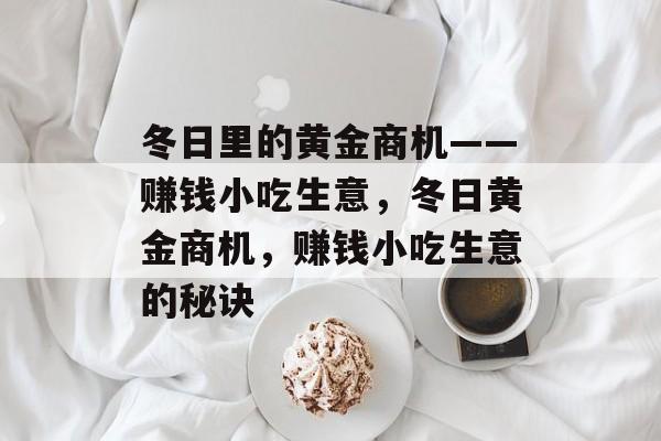 冬日里的黄金商机——赚钱小吃生意,冬日黄金商机,赚钱小吃生意的秘诀 冬日里的黄金商机——赚钱小吃生意,冬日黄金商机,赚钱小吃生意的秘诀